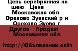 Цепь серебрянная на шею › Цена ­ 2 500 - Московская обл., Орехово-Зуевский р-н, Орехово-Зуево г. Другое » Продам   . Московская обл.